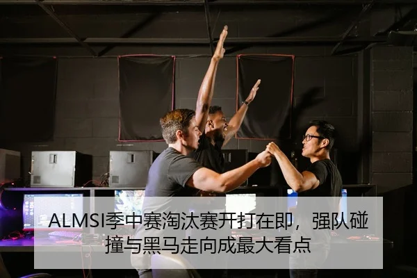 ALMSI季中赛淘汰赛开打在即，强队碰撞与黑马走向成最大看点 | leyu