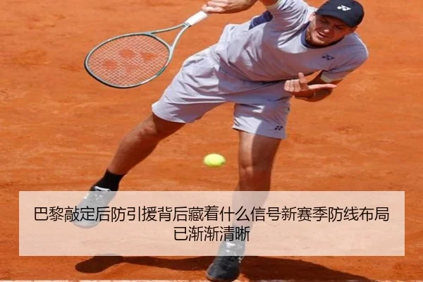 巴黎敲定后防引援背后藏着什么信号新赛季防线布局已渐渐清晰 | leyu